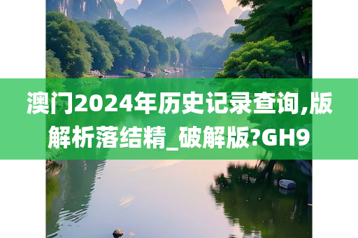 澳门2024年历史记录查询,版解析落结精_破解版?GH9