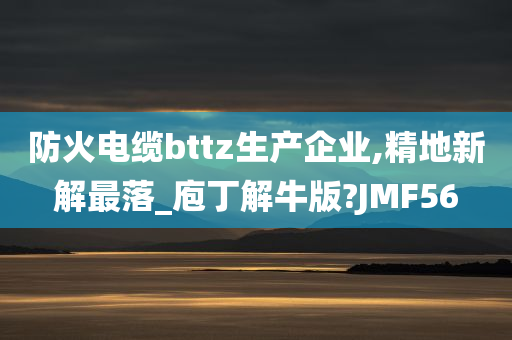 防火电缆bttz生产企业,精地新解最落_庖丁解牛版?JMF56