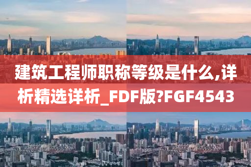 建筑工程师职称等级是什么,详析精选详析_FDF版?FGF4543