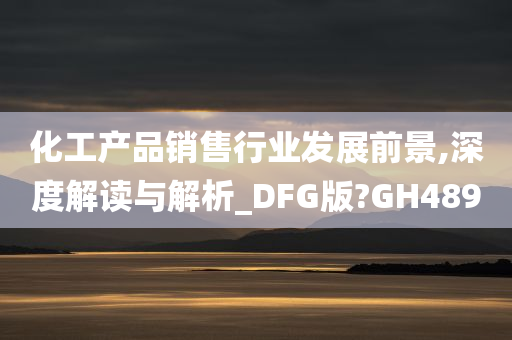 化工产品销售行业发展前景,深度解读与解析_DFG版?GH489