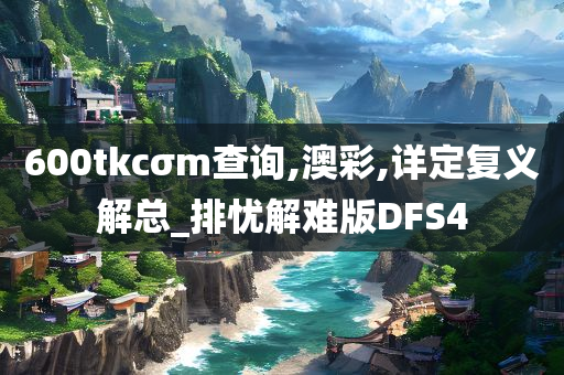 600tkcσm查询,澳彩,详定复义解总_排忧解难版DFS4