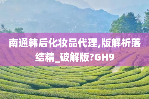 南通韩后化妆品代理,版解析落结精_破解版?GH9