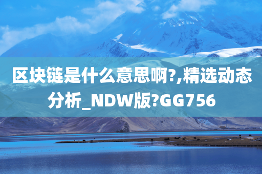 区块链是什么意思啊?,精选动态分析_NDW版?GG756