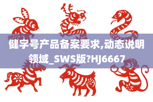 健字号产品备案要求,动态说明领域_SWS版?HJ6667