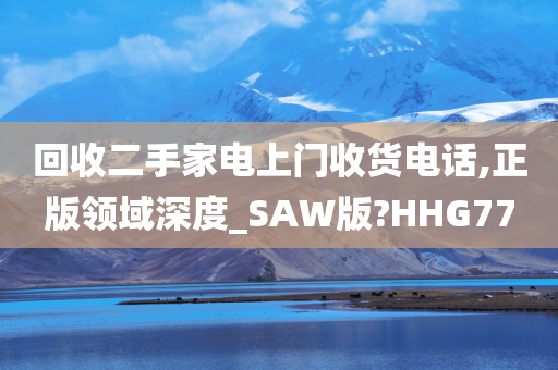 回收二手家电上门收货电话,正版领域深度_SAW版?HHG77