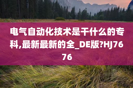 电气自动化技术是干什么的专科,最新最新的全_DE版?HJ7676