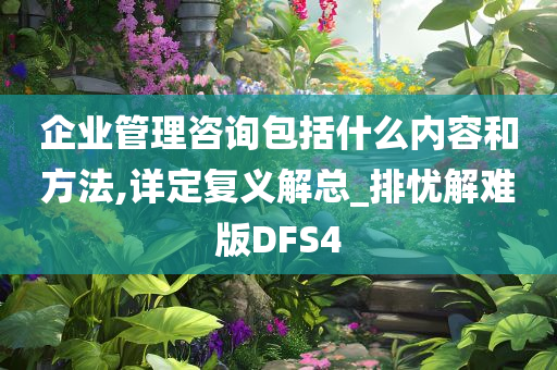 企业管理咨询包括什么内容和方法,详定复义解总_排忧解难版DFS4