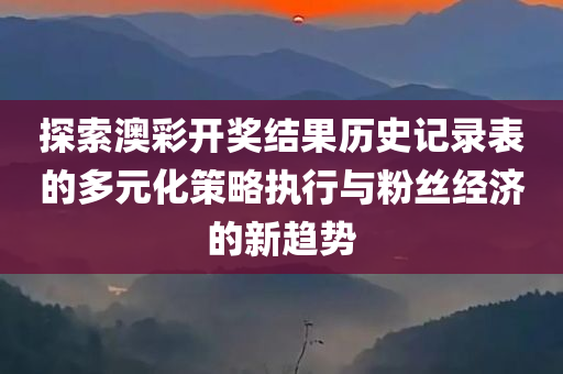 探索澳彩开奖结果历史记录表的多元化策略执行与粉丝经济的新趋势