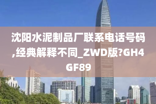 沈阳水泥制品厂联系电话号码,经典解释不同_ZWD版?GH4GF89