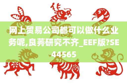 网上贸易公司都可以做什么业务呢,良莠研究不齐_EEF版?SE44565