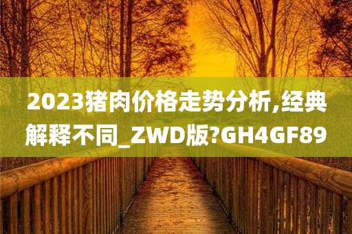 2023猪肉价格走势分析,经典解释不同_ZWD版?GH4GF89