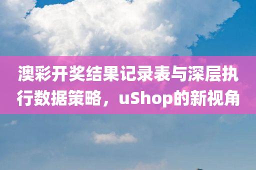 澳彩开奖结果记录表与深层执行数据策略，uShop的新视角