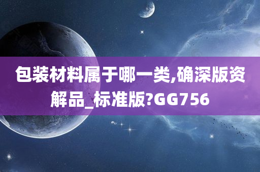 包装材料属于哪一类,确深版资解品_标准版?GG756