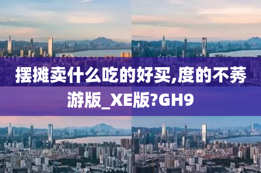 摆摊卖什么吃的好买,度的不莠游版_XE版?GH9