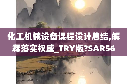 化工机械设备课程设计总结,解释落实权威_TRY版?SAR56