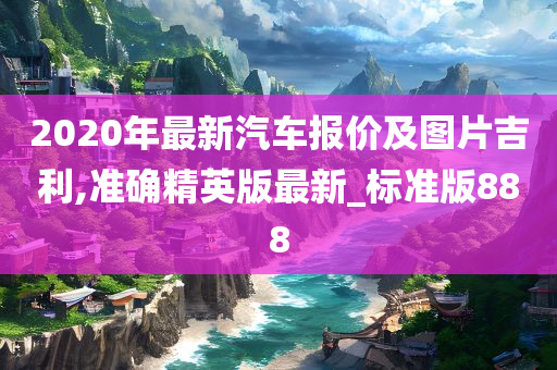 2020年最新汽车报价及图片吉利,准确精英版最新_标准版888