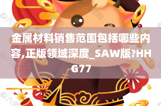 金属材料销售范围包括哪些内容,正版领域深度_SAW版?HHG77