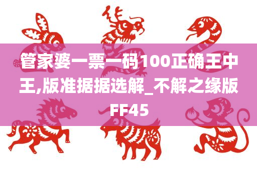 管家婆一票一码100正确王中王,版准据据选解_不解之缘版FF45