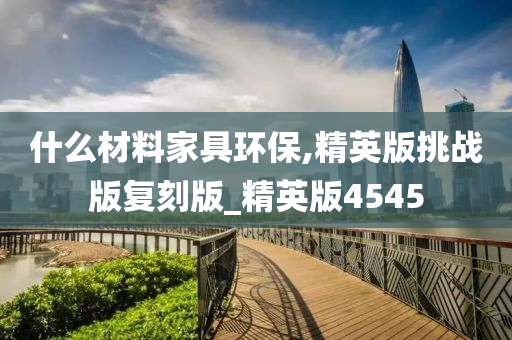 什么材料家具环保,精英版挑战版复刻版_精英版4545