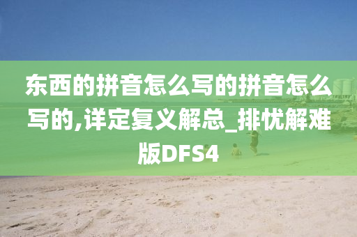 东西的拼音怎么写的拼音怎么写的,详定复义解总_排忧解难版DFS4