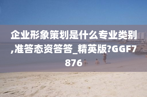 企业形象策划是什么专业类别,准答态资答答_精英版?GGF7876