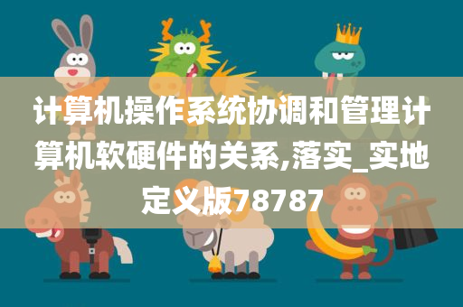 计算机操作系统协调和管理计算机软硬件的关系,落实_实地定义版78787