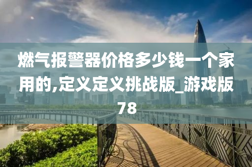 燃气报警器价格多少钱一个家用的,定义定义挑战版_游戏版78