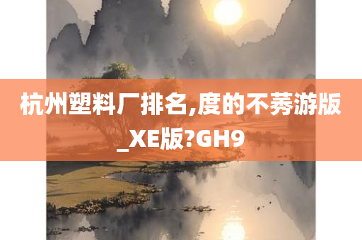 杭州塑料厂排名,度的不莠游版_XE版?GH9