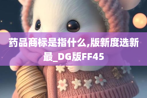 药品商标是指什么,版新度选新最_DG版FF45