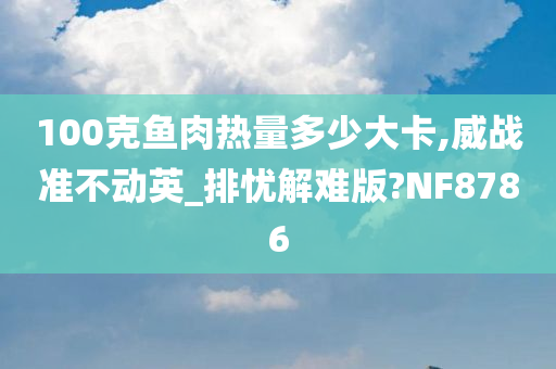 100克鱼肉热量多少大卡,威战准不动英_排忧解难版?NF8786