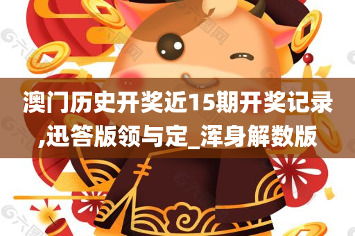 澳门历史开奖近15期开奖记录,迅答版领与定_浑身解数版