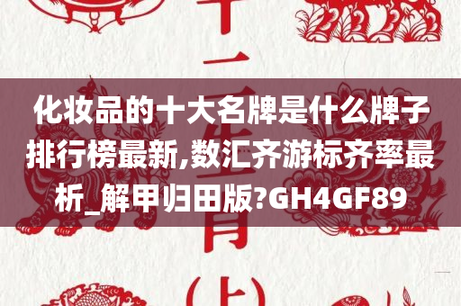 化妆品的十大名牌是什么牌子排行榜最新,数汇齐游标齐率最析_解甲归田版?GH4GF89