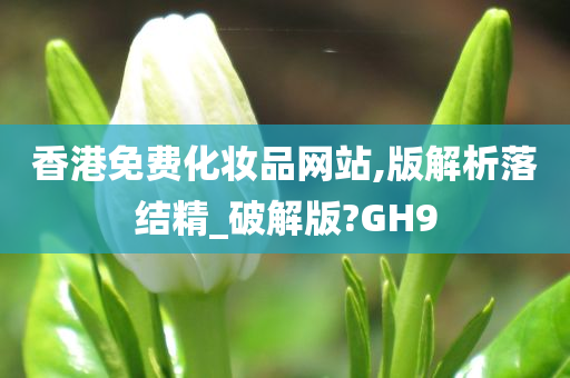 香港免费化妆品网站,版解析落结精_破解版?GH9