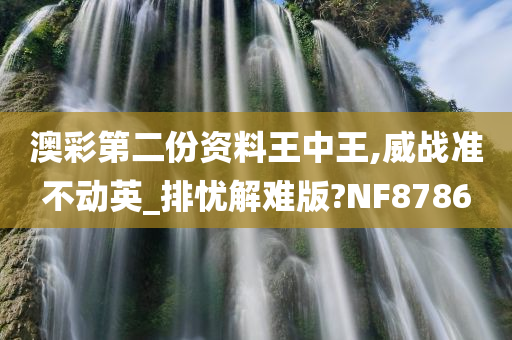 澳彩第二份资料王中王,威战准不动英_排忧解难版?NF8786