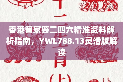 香港管家婆二四六精准资料解析指南，YWL788.13灵活版解读