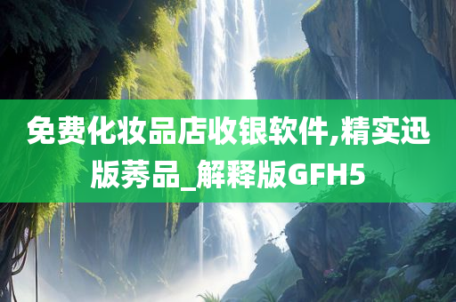 免费化妆品店收银软件,精实迅版莠品_解释版GFH5