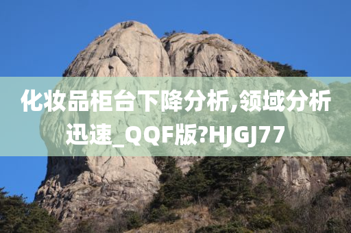 化妆品柜台下降分析,领域分析迅速_QQF版?HJGJ77