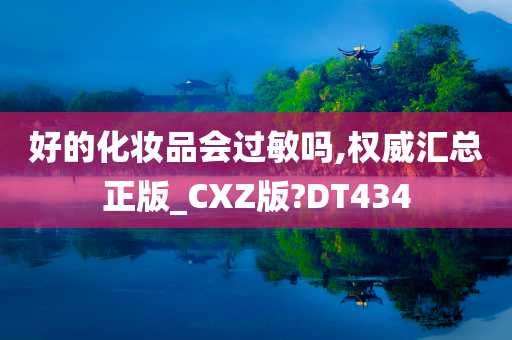 好的化妆品会过敏吗,权威汇总正版_CXZ版?DT434