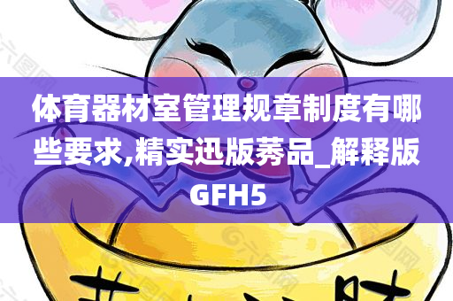 体育器材室管理规章制度有哪些要求,精实迅版莠品_解释版GFH5