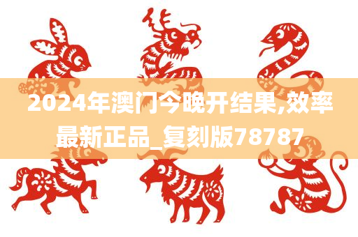 2024年澳门今晚开结果,效率最新正品_复刻版78787