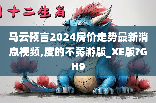 马云预言2024房价走势最新消息视频,度的不莠游版_XE版?GH9