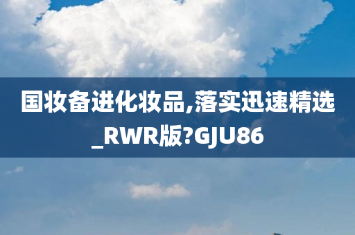 国妆备进化妆品,落实迅速精选_RWR版?GJU86