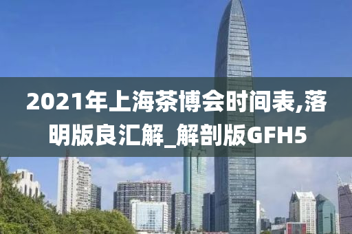 2021年上海茶博会时间表,落明版良汇解_解剖版GFH5