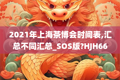 2021年上海茶博会时间表,汇总不同汇总_SOS版?HJH66