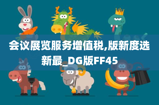 会议展览服务增值税,版新度选新最_DG版FF45