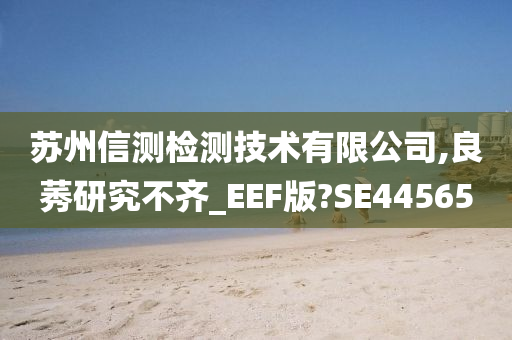 苏州信测检测技术有限公司,良莠研究不齐_EEF版?SE44565