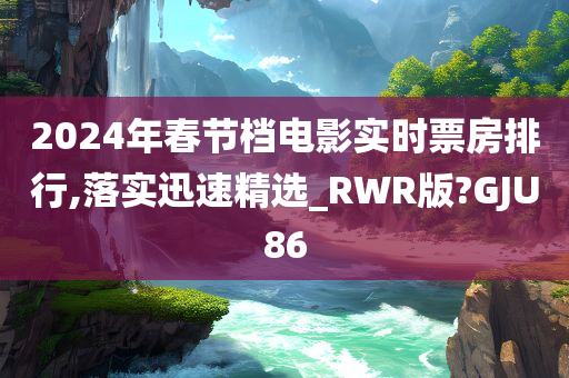 2024年春节档电影实时票房排行,落实迅速精选_RWR版?GJU86