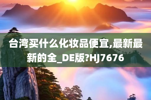 台湾买什么化妆品便宜,最新最新的全_DE版?HJ7676