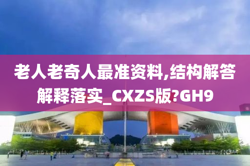 老人老奇人最准资料,结构解答解释落实_CXZS版?GH9