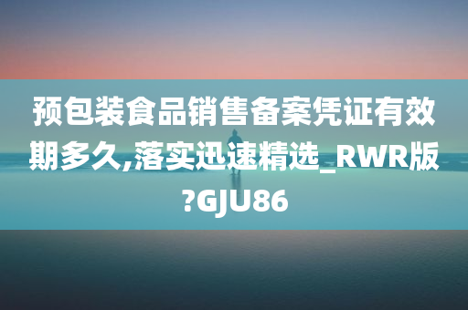 预包装食品销售备案凭证有效期多久,落实迅速精选_RWR版?GJU86